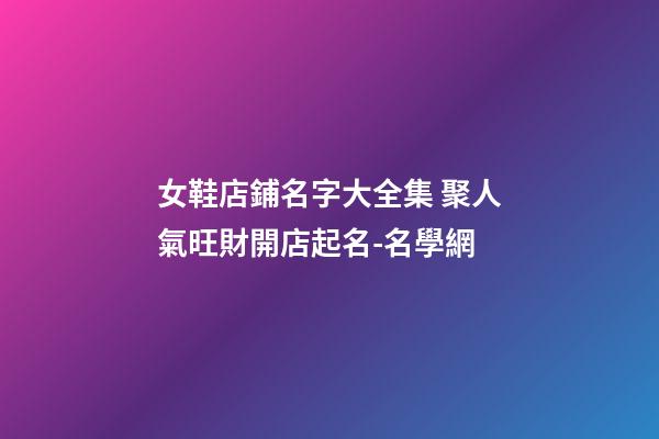 女鞋店鋪名字大全集 聚人氣旺財開店起名-名學網-第1張-店鋪起名-玄機派